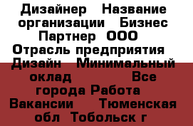 Дизайнер › Название организации ­ Бизнес-Партнер, ООО › Отрасль предприятия ­ Дизайн › Минимальный оклад ­ 25 000 - Все города Работа » Вакансии   . Тюменская обл.,Тобольск г.